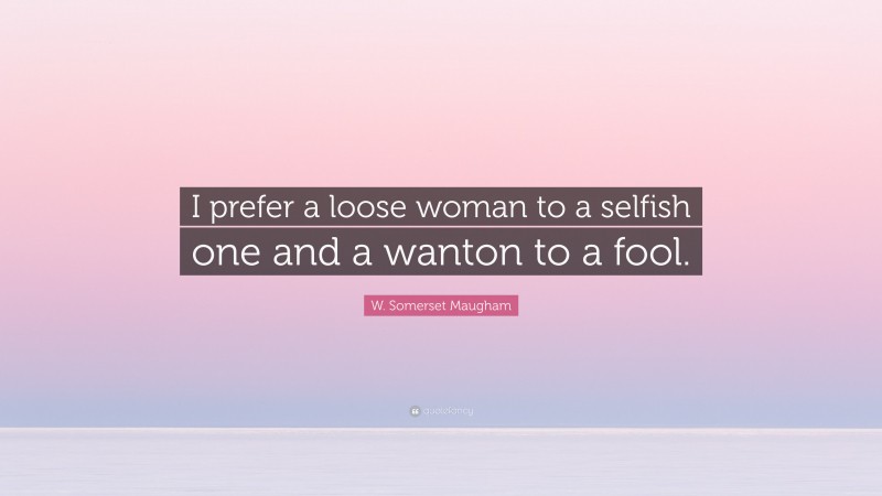 W. Somerset Maugham Quote: “I prefer a loose woman to a selfish one and a wanton to a fool.”