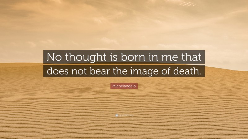 Michelangelo Quote: “No thought is born in me that does not bear the image of death.”