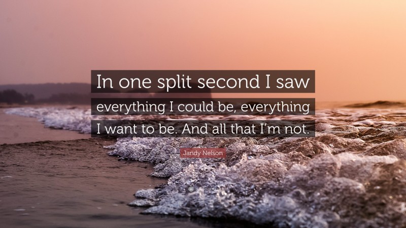 Jandy Nelson Quote: “In one split second I saw everything I could be, everything I want to be. And all that I’m not.”