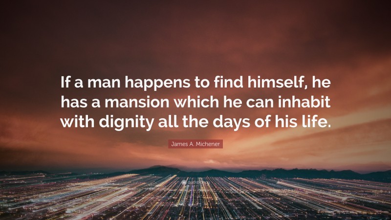 James A. Michener Quote: “If a man happens to find himself, he has a mansion which he can inhabit with dignity all the days of his life.”