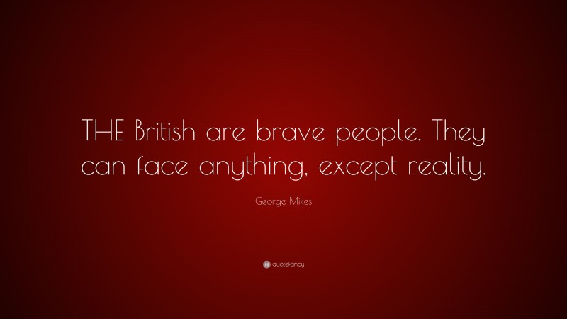 George Mikes Quote: “THE British are brave people. They can face anything, except reality.”