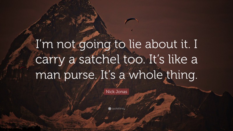 Nick Jonas Quote: “I’m not going to lie about it. I carry a satchel too. It’s like a man purse. It’s a whole thing.”