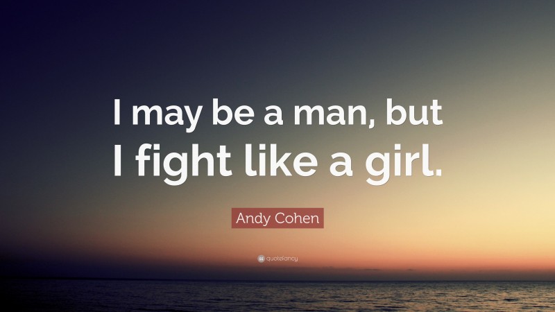 Andy Cohen Quote: “I may be a man, but I fight like a girl.”