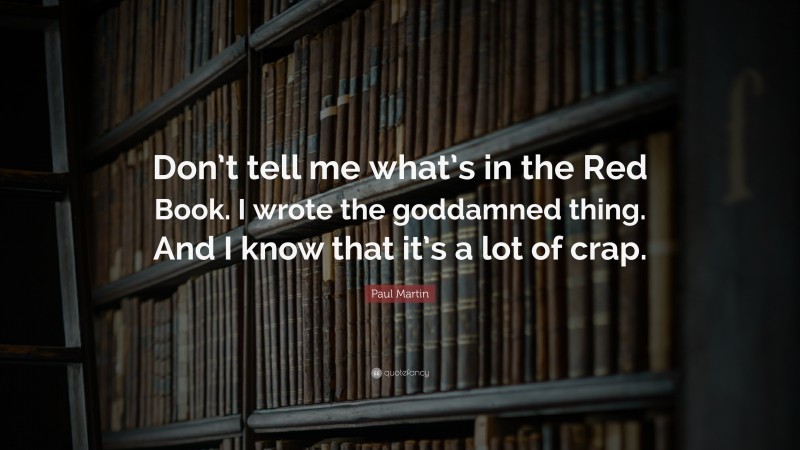 Paul Martin Quote: “Don’t tell me what’s in the Red Book. I wrote the goddamned thing. And I know that it’s a lot of crap.”