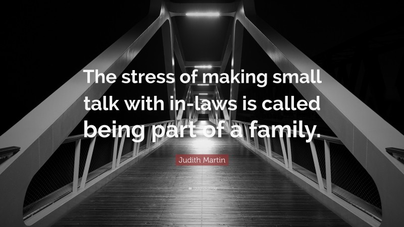 Judith Martin Quote: “The stress of making small talk with in-laws is called being part of a family.”