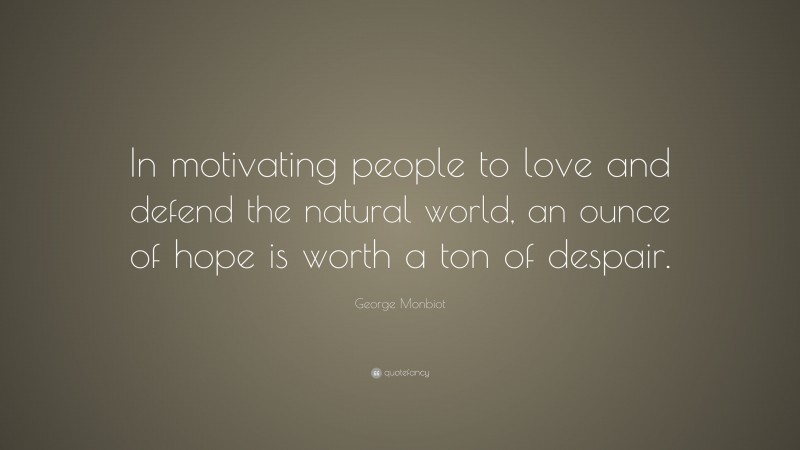 George Monbiot Quote: “In motivating people to love and defend the natural world, an ounce of hope is worth a ton of despair.”