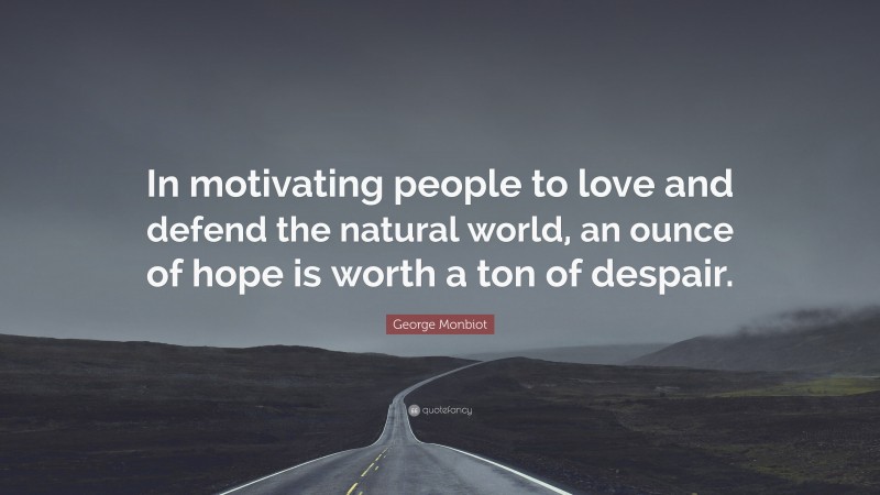 George Monbiot Quote: “In motivating people to love and defend the natural world, an ounce of hope is worth a ton of despair.”