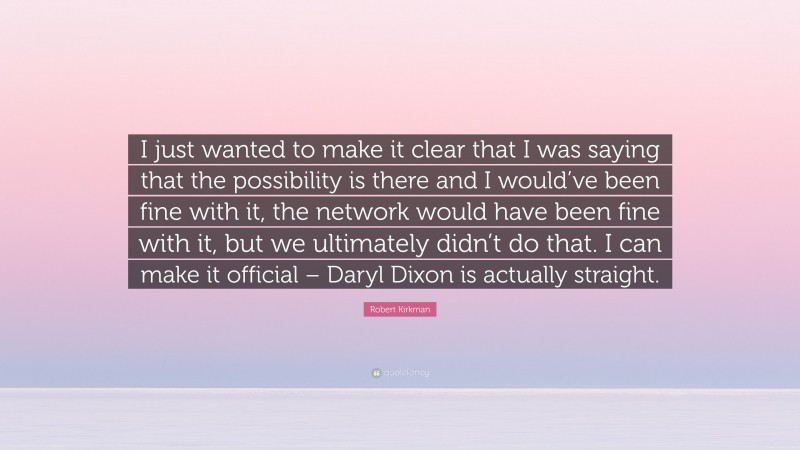 Robert Kirkman Quote: “I just wanted to make it clear that I was saying that the possibility is there and I would’ve been fine with it, the network would have been fine with it, but we ultimately didn’t do that. I can make it official – Daryl Dixon is actually straight.”