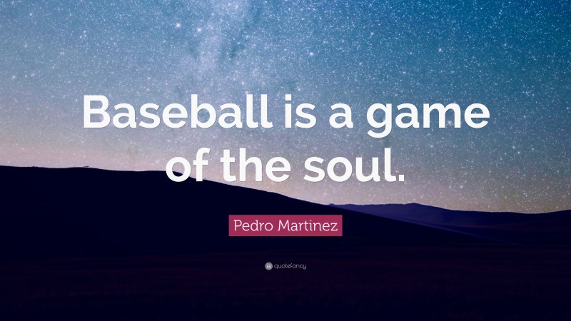Pedro Martinez Quote: “Baseball is a game of the soul.”