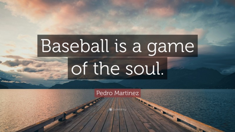 Pedro Martinez Quote: “Baseball is a game of the soul.”