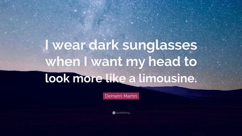 Demetri Martin Quote: “I wear dark sunglasses when I want my head to look more like a limousine.”