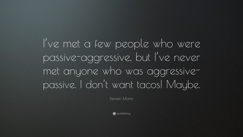 Demetri Martin Quote: “I’ve met a few people who were passive-aggressive, but I’ve never met anyone who was aggressive-passive. I don’t want tacos! Maybe.”