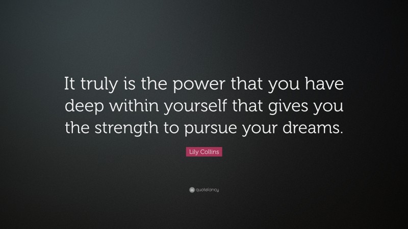 Lily Collins Quote: “It truly is the power that you have deep within yourself that gives you the strength to pursue your dreams.”