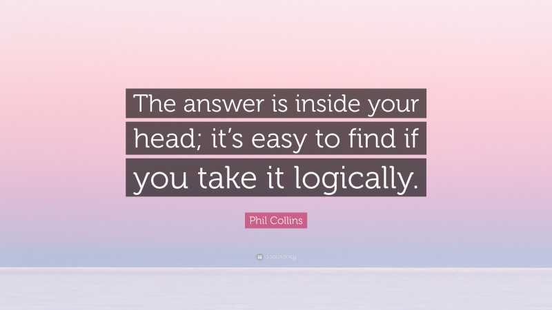 Phil Collins Quote: “The answer is inside your head; it’s easy to find if you take it logically.”