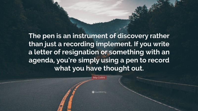 Billy Collins Quote: “The pen is an instrument of discovery rather than just a recording implement. If you write a letter of resignation or something with an agenda, you’re simply using a pen to record what you have thought out.”