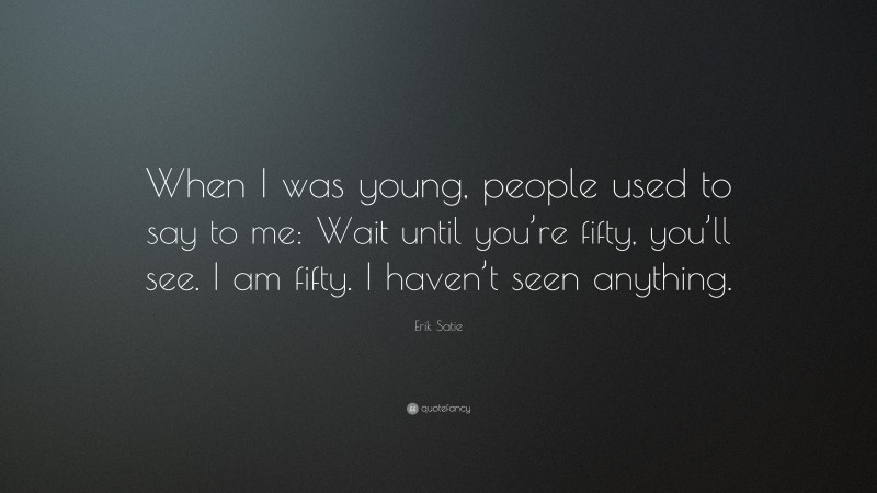 Erik Satie Quote: “When I was young, people used to say to me: Wait until you’re fifty, you’ll see. I am fifty. I haven’t seen anything.”