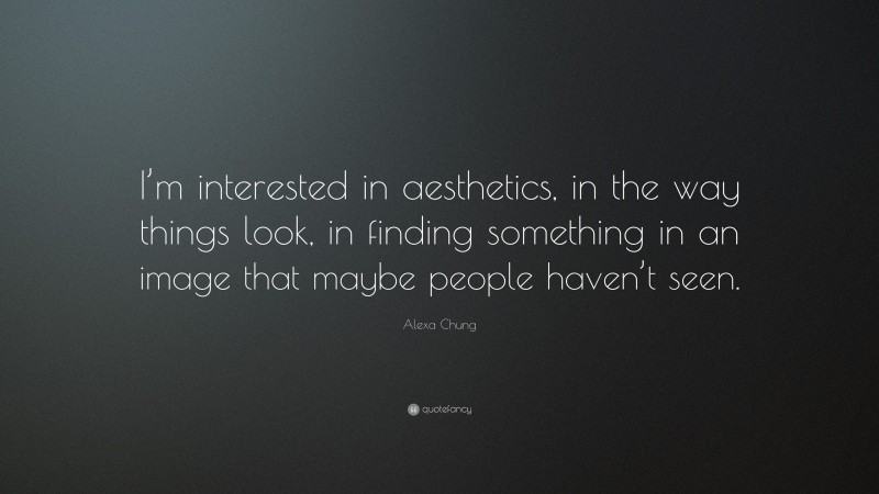 Alexa Chung Quote: “I’m interested in aesthetics, in the way things look, in finding something in an image that maybe people haven’t seen.”