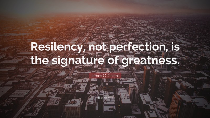 James C. Collins Quote: “Resilency, not perfection, is the signature of greatness.”