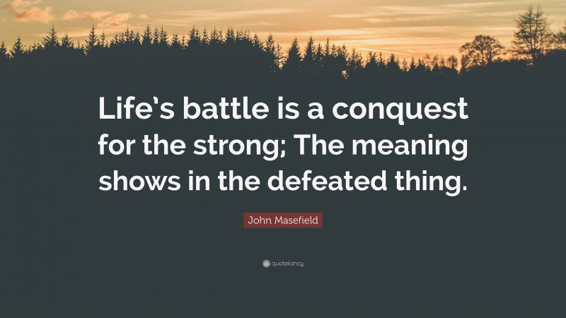 John Masefield Quote: “Life’s battle is a conquest for the strong; The meaning shows in the defeated thing.”