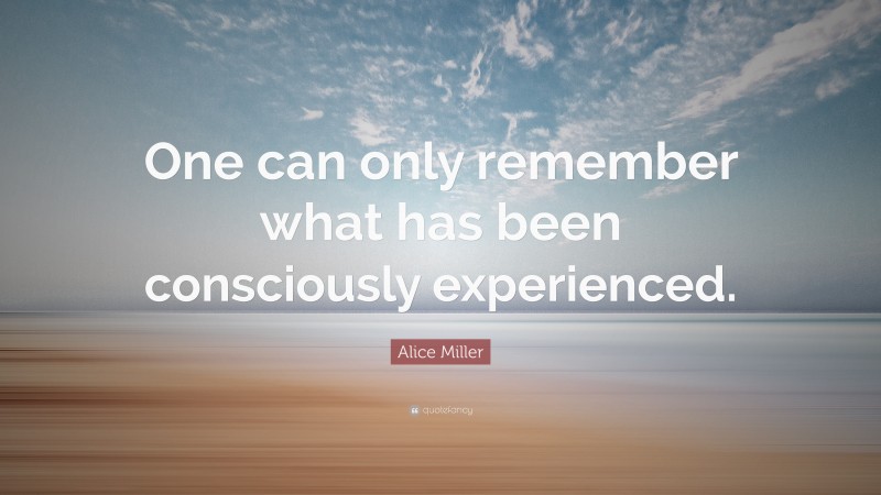 Alice Miller Quote: “One can only remember what has been consciously experienced.”
