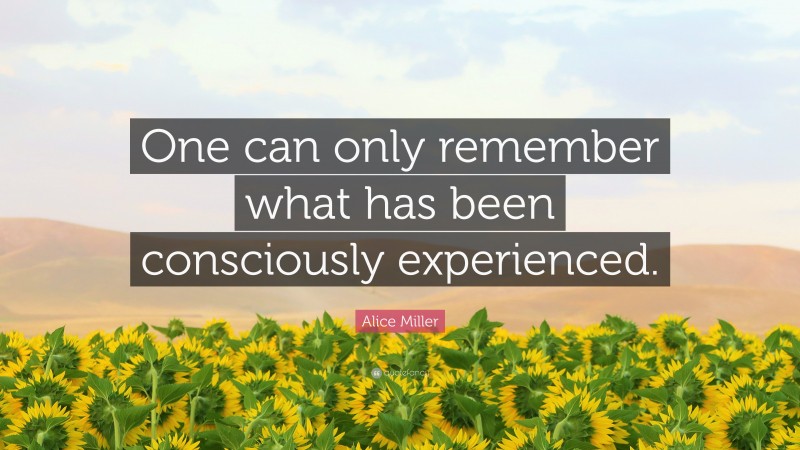 Alice  Miller Quotes: “One can only remember what has been consciously experienced.” — Alice Miller
