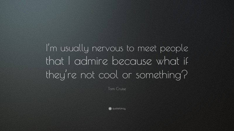 Tom Cruise Quote: “I’m usually nervous to meet people that I admire because what if they’re not cool or something?”