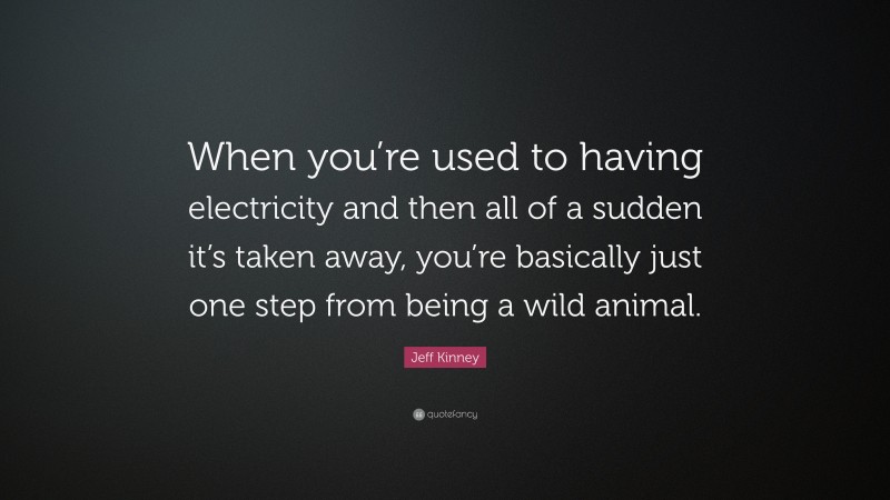 Jeff Kinney Quote: “When you’re used to having electricity and then all of a sudden it’s taken away, you’re basically just one step from being a wild animal.”