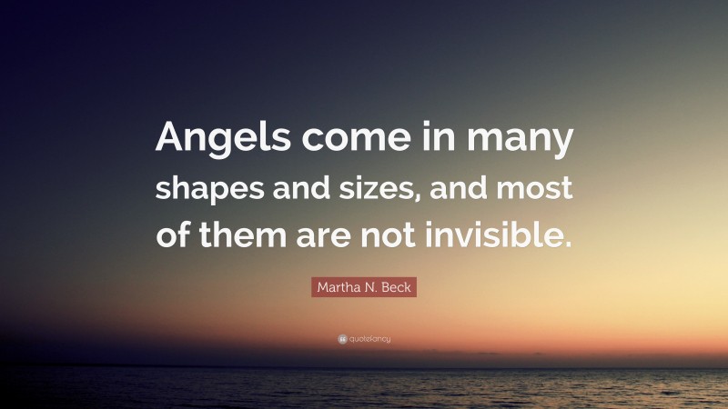 Martha N. Beck Quote: “Angels come in many shapes and sizes, and most of them are not invisible.”