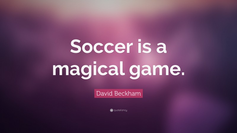 David Beckham Quote: “Soccer is a magical game.”