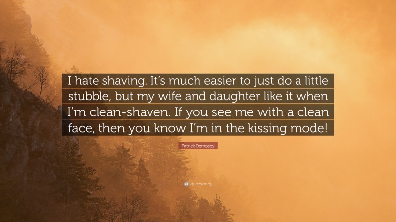 Patrick Dempsey Quote: “I hate shaving. It’s much easier to just do a little stubble, but my wife and daughter like it when I’m clean-shaven. If you see me with a clean face, then you know I’m in the kissing mode!”