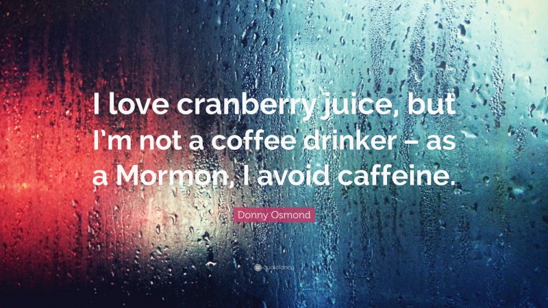Donny Osmond Quote: “I love cranberry juice, but I’m not a coffee drinker – as a Mormon, I avoid caffeine.”