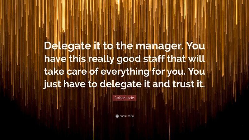 Esther Hicks Quote: “Delegate it to the manager. You have this really good staff that will take care of everything for you. You just have to delegate it and trust it.”