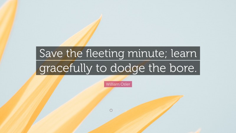 William Osler Quote: “Save the fleeting minute; learn gracefully to dodge the bore.”