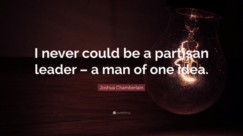 Joshua Chamberlain Quote: “I never could be a partisan leader – a man of one idea.”
