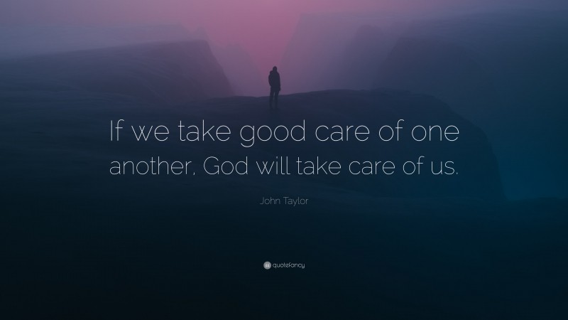 John Taylor Quote: “If we take good care of one another, God will take care of us.”