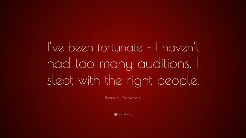 Pamela Anderson Quote: “I’ve been fortunate – I haven’t had too many auditions. I slept with the right people.”