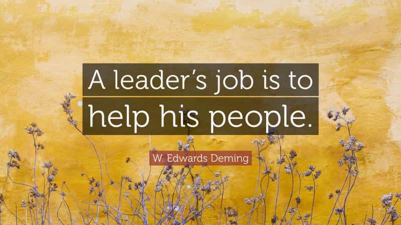 W. Edwards Deming Quote: “A leader’s job is to help his people.”