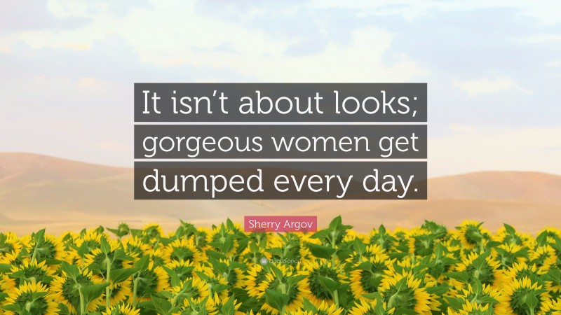 Sherry Argov Quote: “It isn’t about looks; gorgeous women get dumped every day.”
