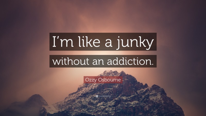 Ozzy Osbourne Quote: “I’m like a junky without an addiction.”