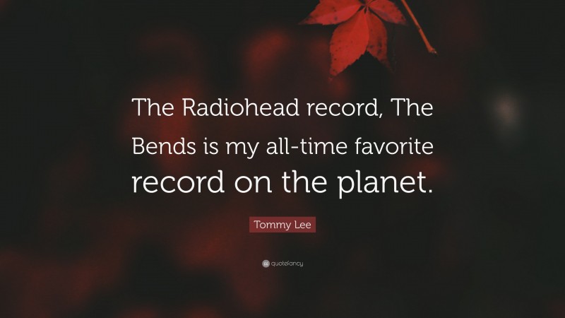Tommy Lee Quote: “The Radiohead record, The Bends is my all-time favorite record on the planet.”