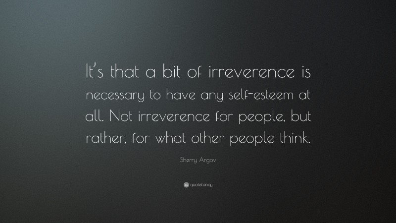 Sherry Argov Quote: “It’s that a bit of irreverence is necessary to have any self-esteem at all. Not irreverence for people, but rather, for what other people think.”