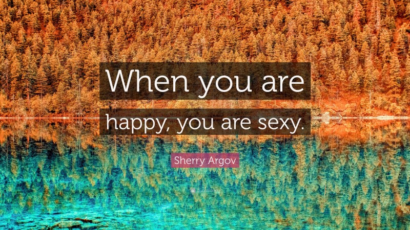 Sherry Argov Quote: “When you are happy, you are sexy.”