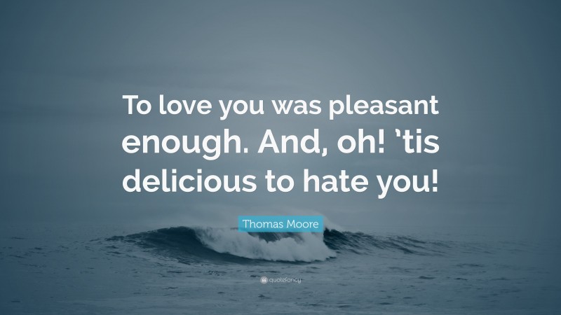 Thomas Moore Quote: “To love you was pleasant enough. And, oh! ’tis delicious to hate you!”