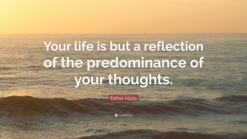 Esther Hicks Quote: “Your life is but a reflection of the predominance of your thoughts.”