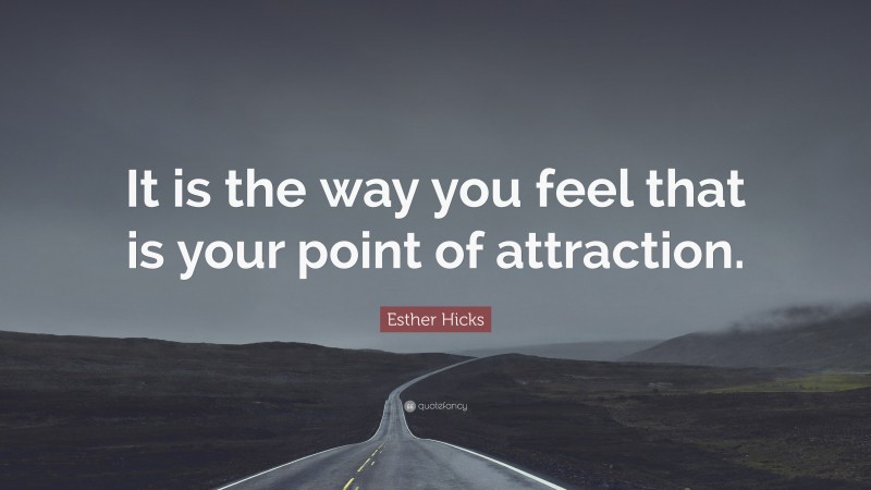 Esther Hicks Quote: “It is the way you feel that is your point of attraction.”