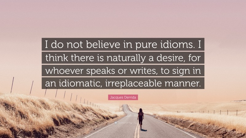 Jacques Derrida Quote: “I do not believe in pure idioms. I think there is naturally a desire, for whoever speaks or writes, to sign in an idiomatic, irreplaceable manner.”