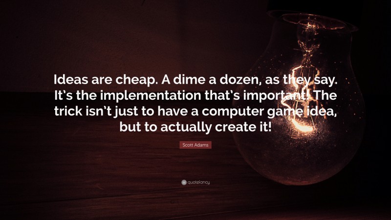 Scott Adams Quote: “Ideas are cheap. A dime a dozen, as they say. It’s the implementation that’s important! The trick isn’t just to have a computer game idea, but to actually create it!”