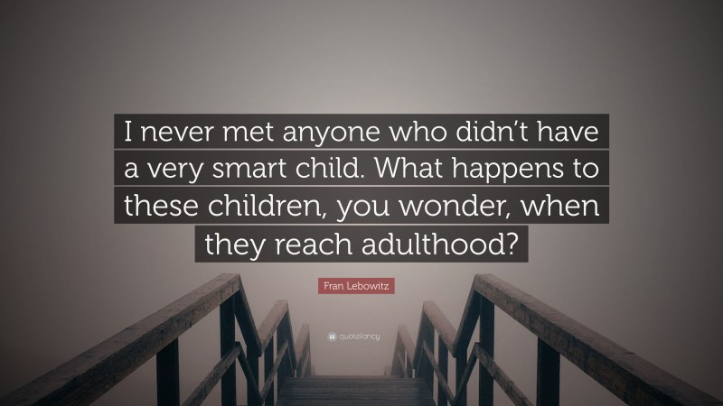 Fran Lebowitz Quote: “I never met anyone who didn’t have a very smart child. What happens to these children, you wonder, when they reach adulthood?”