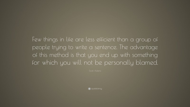 Scott Adams Quote: “Few things in life are less efficient than a group of people trying to write a sentence. The advantage of this method is that you end up with something for which you will not be personally blamed.”