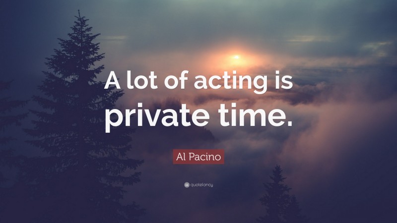 Al Pacino Quote: “A lot of acting is private time.”